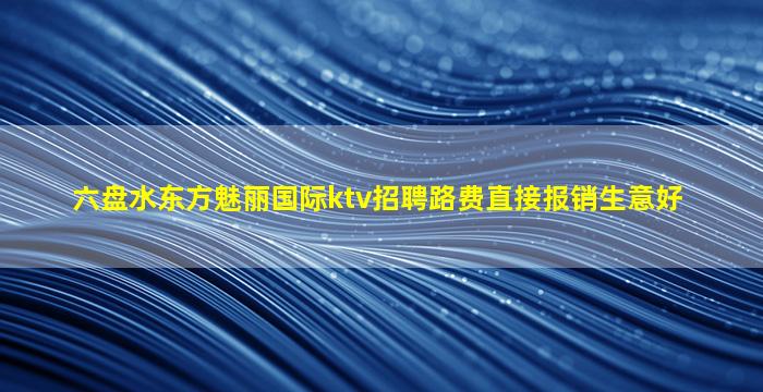 六盘水东方魅丽国际ktv招聘路费直接报销生意好